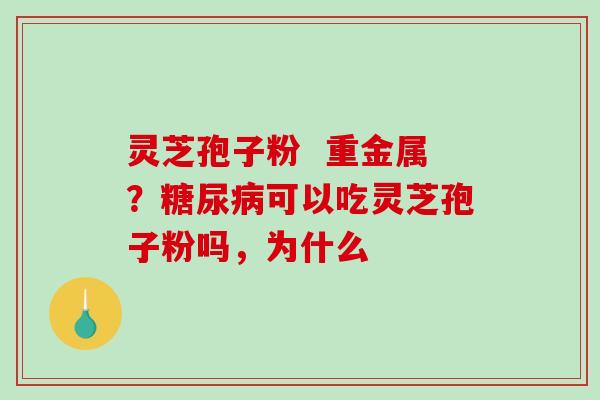 灵芝孢子粉 重金属?糖尿病可以吃灵芝孢子粉吗,为什么-第1张图片-破壁灵芝孢子粉研究指南 灵芝孢子粉 重金属?糖尿病可以吃灵芝孢子粉吗,为什么-第1张图片-破壁灵芝孢子粉研究指南