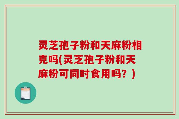 灵芝孢子粉和天麻粉相克吗(灵芝孢子粉和天麻粉可同时食用吗?)-第1张图片-破壁灵芝孢子粉研究指南 灵芝孢子粉和天麻粉相克吗(灵芝孢子粉和天麻粉可同时食用吗?)-第1张图片-破壁灵芝孢子粉研究指南