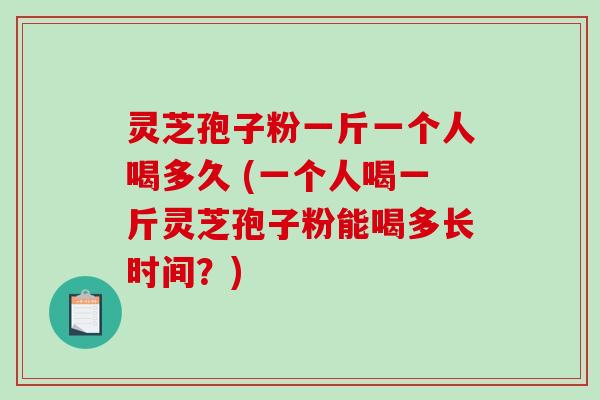 灵芝孢子粉一斤一个人喝多久 (一个人喝一斤灵芝孢子粉能喝多长时间?)-第1张图片-破壁灵芝孢子粉研究指南 灵芝孢子粉一斤一个人喝多久 (一个人喝一斤灵芝孢子粉能喝多长时间?)-第1张图片-破壁灵芝孢子粉研究指南