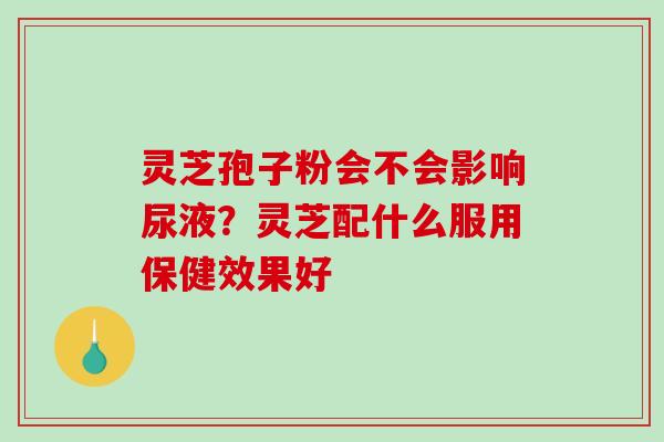 灵芝孢子粉会不会影响尿液?灵芝配什么服用保健效果好-第1张图片-破壁灵芝孢子粉研究指南 灵芝孢子粉会不会影响尿液?灵芝配什么服用保健效果好-第1张图片-破壁灵芝孢子粉研究指南