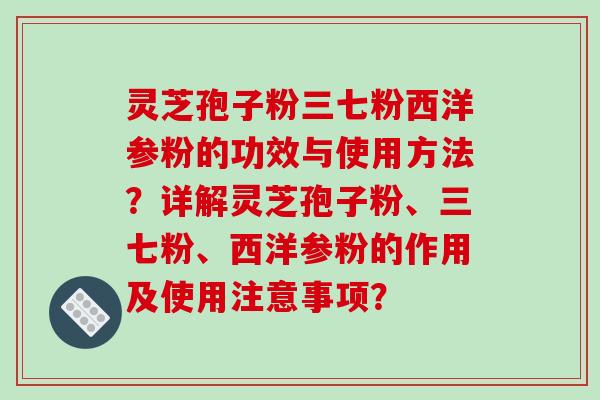 灵芝孢子粉三七粉西洋参粉的功效与使用方法?详解灵芝孢子粉、三七粉、西洋参粉的作用及使用注意事项?-第1张图片-破壁灵芝孢子粉研究指南 灵芝孢子粉三七粉西洋参粉的功效与使用方法?详解灵芝孢子粉、三七粉、西洋参粉的作用及使用注意事项?-第1张图片-破壁灵芝孢子粉研究指南