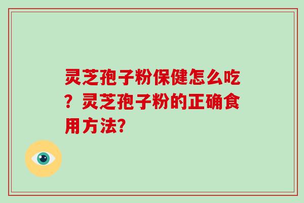 灵芝孢子粉保健怎么吃？灵芝孢子粉的正确食用方法？-第1张图片-破壁灵芝孢子粉研究指南