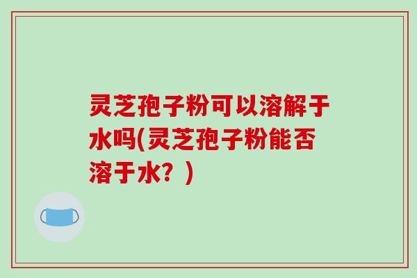 灵芝孢子粉可以溶解于水吗(灵芝孢子粉能否溶于水?)-第1张图片-破壁灵芝孢子粉研究指南 灵芝孢子粉可以溶解于水吗(灵芝孢子粉能否溶于水?)-第1张图片-破壁灵芝孢子粉研究指南