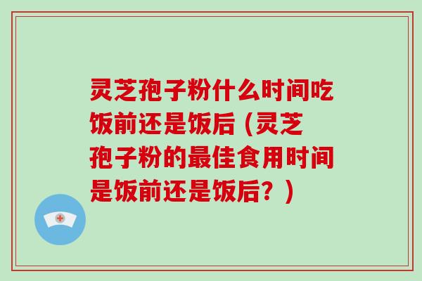 灵芝孢子粉什么时间吃饭前还是饭后 (灵芝孢子粉的最佳食用时间是饭前还是饭后?)-第1张图片-破壁灵芝孢子粉研究指南 灵芝孢子粉什么时间吃饭前还是饭后 (灵芝孢子粉的最佳食用时间是饭前还是饭后?)-第1张图片-破壁灵芝孢子粉研究指南