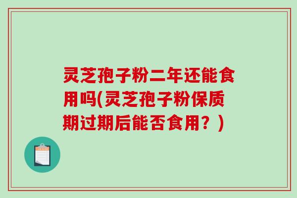 灵芝孢子粉二年还能食用吗(灵芝孢子粉保质期过期后能否食用?)-第1张图片-破壁灵芝孢子粉研究指南 灵芝孢子粉二年还能食用吗(灵芝孢子粉保质期过期后能否食用?)-第1张图片-破壁灵芝孢子粉研究指南
