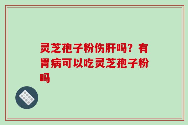 灵芝孢子粉伤肝吗?有胃病可以吃灵芝孢子粉吗-第1张图片-破壁灵芝孢子粉研究指南 灵芝孢子粉伤肝吗?有胃病可以吃灵芝孢子粉吗-第1张图片-破壁灵芝孢子粉研究指南