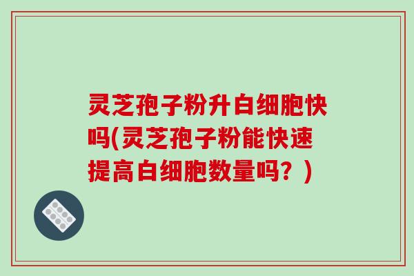 灵芝孢子粉升白细胞快吗(灵芝孢子粉能快速提高白细胞数量吗？)-第1张图片-破壁灵芝孢子粉研究指南