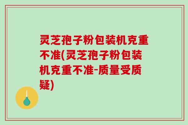 灵芝孢子粉包装机克重不准(灵芝孢子粉包装机克重不准-质量受质疑)-第1张图片-破壁灵芝孢子粉研究指南 灵芝孢子粉包装机克重不准(灵芝孢子粉包装机克重不准-质量受质疑)-第1张图片-破壁灵芝孢子粉研究指南