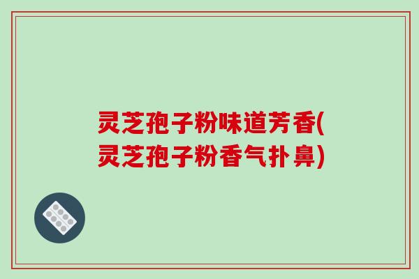 灵芝孢子粉味道芳香(灵芝孢子粉香气扑鼻)-第1张图片-破壁灵芝孢子粉研究指南 灵芝孢子粉味道芳香(灵芝孢子粉香气扑鼻)-第1张图片-破壁灵芝孢子粉研究指南