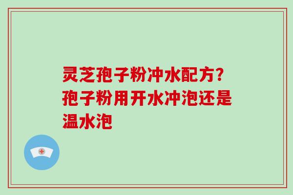 灵芝孢子粉冲水配方?孢子粉用开水冲泡还是温水泡-第1张图片-破壁灵芝孢子粉研究指南 灵芝孢子粉冲水配方?孢子粉用开水冲泡还是温水泡-第1张图片-破壁灵芝孢子粉研究指南