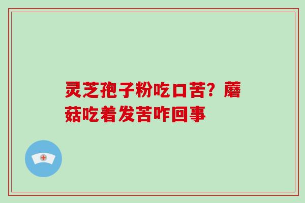 灵芝孢子粉吃口苦?蘑菇吃着发苦咋回事-第1张图片-破壁灵芝孢子粉研究指南 灵芝孢子粉吃口苦?蘑菇吃着发苦咋回事-第1张图片-破壁灵芝孢子粉研究指南