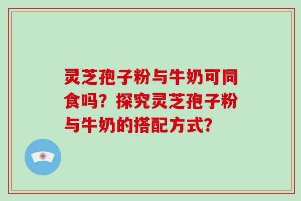 灵芝孢子粉与牛奶可同食吗?探究灵芝孢子粉与牛奶的搭配方式?-第1张图片-破壁灵芝孢子粉研究指南 灵芝孢子粉与牛奶可同食吗?探究灵芝孢子粉与牛奶的搭配方式?-第1张图片-破壁灵芝孢子粉研究指南
