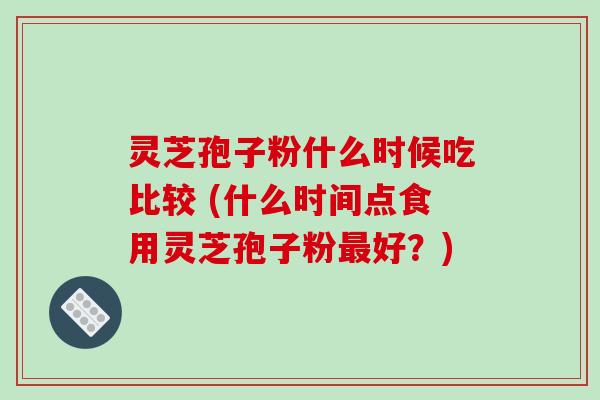 灵芝孢子粉什么时候吃比较 (什么时间点食用灵芝孢子粉最好？)-第1张图片-破壁灵芝孢子粉研究指南