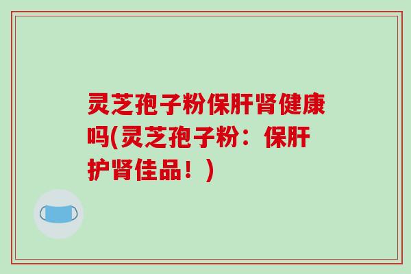 灵芝孢子粉保肝肾健康吗(灵芝孢子粉:保肝护肾佳品!)-第1张图片-破壁灵芝孢子粉研究指南 灵芝孢子粉保肝肾健康吗(灵芝孢子粉:保肝护肾佳品!)-第1张图片-破壁灵芝孢子粉研究指南