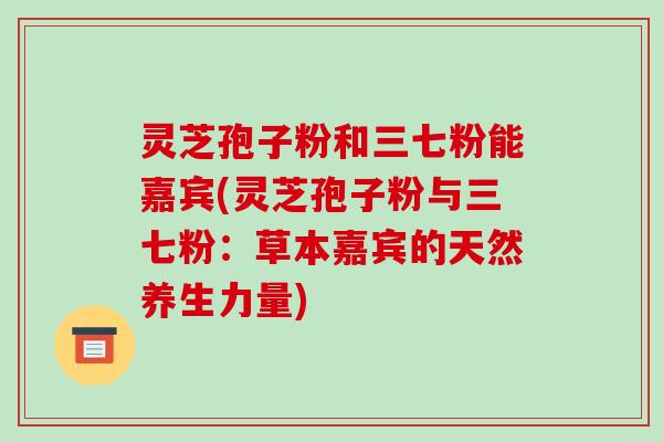 灵芝孢子粉和三七粉能嘉宾(灵芝孢子粉与三七粉：草本嘉宾的天然养生力量)-第1张图片-破壁灵芝孢子粉研究指南