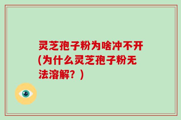 灵芝孢子粉为啥冲不开(为什么灵芝孢子粉无法溶解？)-第1张图片-破壁灵芝孢子粉研究指南