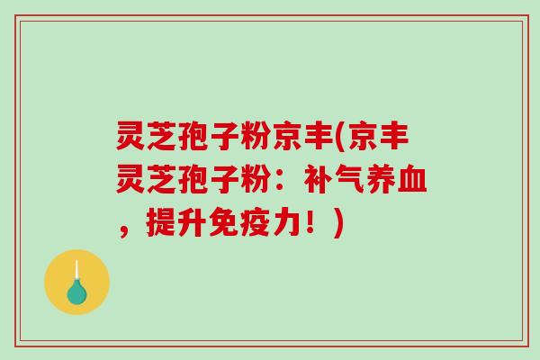 灵芝孢子粉京丰(京丰灵芝孢子粉：补气养血，提升免疫力！)-第1张图片-破壁灵芝孢子粉研究指南