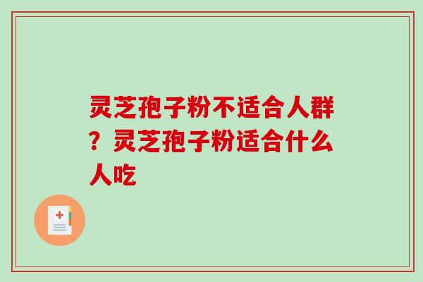 灵芝孢子粉不适合人群?灵芝孢子粉适合什么人吃-第1张图片-破壁灵芝孢子粉研究指南 灵芝孢子粉不适合人群?灵芝孢子粉适合什么人吃-第1张图片-破壁灵芝孢子粉研究指南
