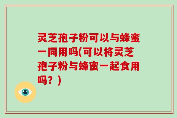 灵芝孢子粉可以与蜂蜜一同用吗(可以将灵芝孢子粉与蜂蜜一起食用吗?)-第1张图片-破壁灵芝孢子粉研究指南 灵芝孢子粉可以与蜂蜜一同用吗(可以将灵芝孢子粉与蜂蜜一起食用吗?)-第1张图片-破壁灵芝孢子粉研究指南