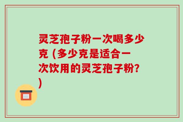 灵芝孢子粉一次喝多少克 (多少克是适合一次饮用的灵芝孢子粉?)-第1张图片-破壁灵芝孢子粉研究指南 灵芝孢子粉一次喝多少克 (多少克是适合一次饮用的灵芝孢子粉?)-第1张图片-破壁灵芝孢子粉研究指南