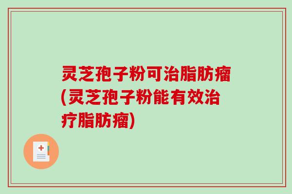 灵芝孢子粉可治脂肪瘤(灵芝孢子粉能有效治疗脂肪瘤)-第1张图片-破壁灵芝孢子粉研究指南 灵芝孢子粉可治脂肪瘤(灵芝孢子粉能有效治疗脂肪瘤)-第1张图片-破壁灵芝孢子粉研究指南