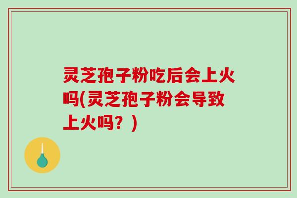 灵芝孢子粉吃后会上火吗(灵芝孢子粉会导致上火吗?)-第1张图片-破壁灵芝孢子粉研究指南 灵芝孢子粉吃后会上火吗(灵芝孢子粉会导致上火吗?)-第1张图片-破壁灵芝孢子粉研究指南