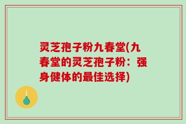 灵芝孢子粉九春堂(九春堂的灵芝孢子粉:强身健体的最佳选择)-第1张图片-破壁灵芝孢子粉研究指南 灵芝孢子粉九春堂(九春堂的灵芝孢子粉:强身健体的最佳选择)-第1张图片-破壁灵芝孢子粉研究指南