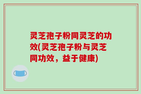 灵芝孢子粉同灵芝的功效(灵芝孢子粉与灵芝同功效，益于健康)-第1张图片-破壁灵芝孢子粉研究指南
