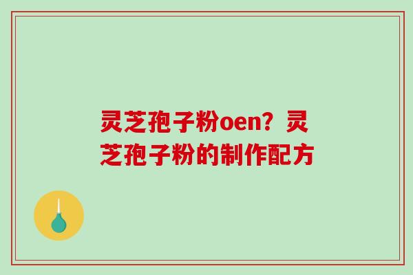 灵芝孢子粉oen？灵芝孢子粉的制作配方-第1张图片-破壁灵芝孢子粉研究指南