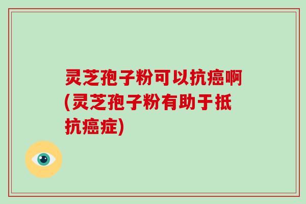 灵芝孢子粉可以抗癌啊(灵芝孢子粉有助于抵抗癌症)-第1张图片-破壁灵芝孢子粉研究指南 灵芝孢子粉可以抗癌啊(灵芝孢子粉有助于抵抗癌症)-第1张图片-破壁灵芝孢子粉研究指南