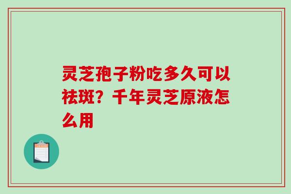 灵芝孢子粉吃多久可以祛斑？千年灵芝原液怎么用-第1张图片-破壁灵芝孢子粉研究指南