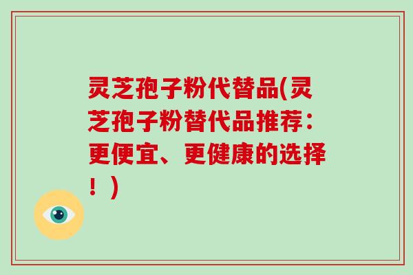 灵芝孢子粉代替品(灵芝孢子粉替代品推荐:更便宜、更健康的选择!)-第1张图片-破壁灵芝孢子粉研究指南 灵芝孢子粉代替品(灵芝孢子粉替代品推荐:更便宜、更健康的选择!)-第1张图片-破壁灵芝孢子粉研究指南