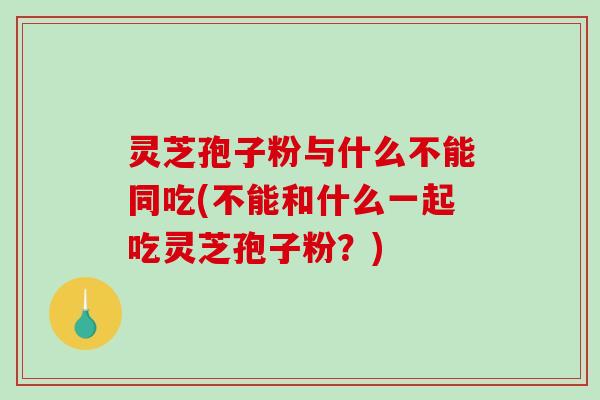 灵芝孢子粉与什么不能同吃(不能和什么一起吃灵芝孢子粉？)-第1张图片-破壁灵芝孢子粉研究指南