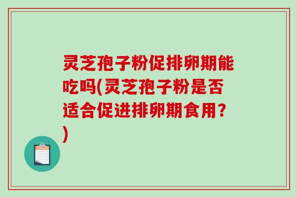 灵芝孢子粉促排卵期能吃吗(灵芝孢子粉是否适合促进排卵期食用?)-第1张图片-破壁灵芝孢子粉研究指南 灵芝孢子粉促排卵期能吃吗(灵芝孢子粉是否适合促进排卵期食用?)-第1张图片-破壁灵芝孢子粉研究指南