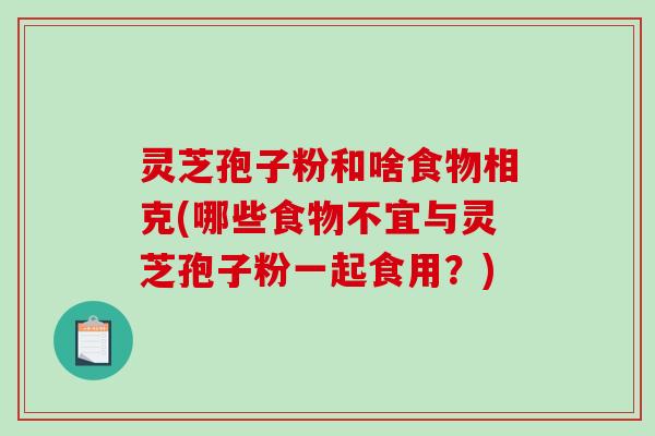 灵芝孢子粉和啥食物相克(哪些食物不宜与灵芝孢子粉一起食用?)-第1张图片-破壁灵芝孢子粉研究指南 灵芝孢子粉和啥食物相克(哪些食物不宜与灵芝孢子粉一起食用?)-第1张图片-破壁灵芝孢子粉研究指南