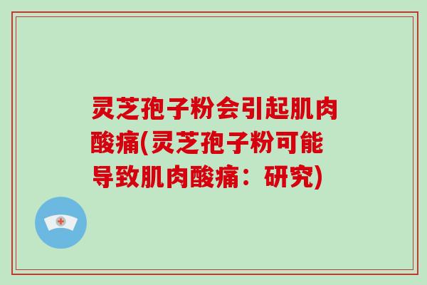 灵芝孢子粉会引起肌肉酸痛(灵芝孢子粉可能导致肌肉酸痛:研究)-第1张图片-破壁灵芝孢子粉研究指南 灵芝孢子粉会引起肌肉酸痛(灵芝孢子粉可能导致肌肉酸痛:研究)-第1张图片-破壁灵芝孢子粉研究指南