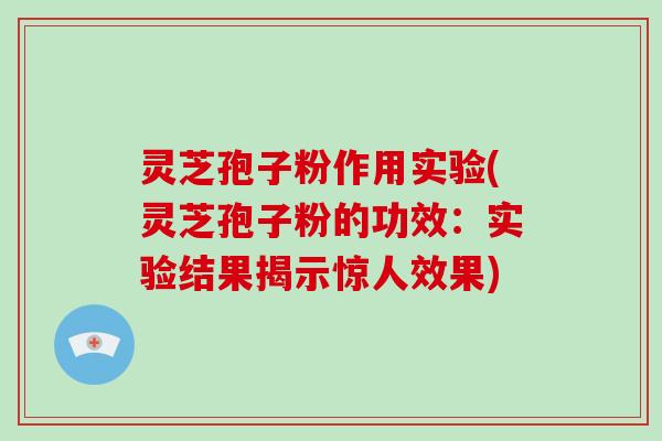 灵芝孢子粉作用实验(灵芝孢子粉的功效:实验结果揭示惊人效果)-第1张图片-破壁灵芝孢子粉研究指南 灵芝孢子粉作用实验(灵芝孢子粉的功效:实验结果揭示惊人效果)-第1张图片-破壁灵芝孢子粉研究指南