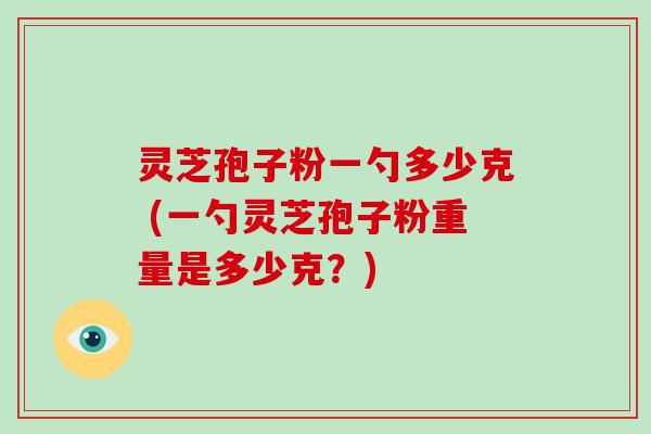 灵芝孢子粉一勺多少克 (一勺灵芝孢子粉重量是多少克?)-第1张图片-破壁灵芝孢子粉研究指南 灵芝孢子粉一勺多少克 (一勺灵芝孢子粉重量是多少克?)-第1张图片-破壁灵芝孢子粉研究指南