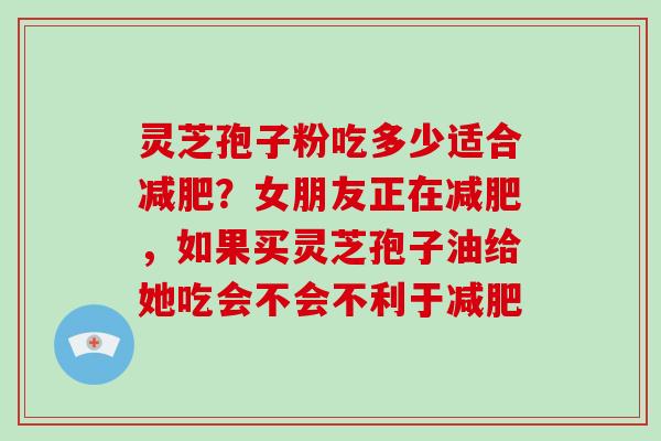 灵芝孢子粉吃多少适合减肥?女朋友正在减肥,如果买灵芝孢子油给她吃会不会不利于减肥-第1张图片-破壁灵芝孢子粉研究指南 灵芝孢子粉吃多少适合减肥?女朋友正在减肥,如果买灵芝孢子油给她吃会不会不利于减肥-第1张图片-破壁灵芝孢子粉研究指南