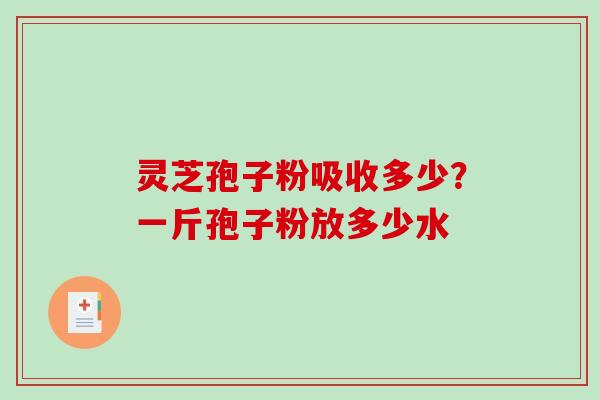 灵芝孢子粉吸收多少?一斤孢子粉放多少水-第1张图片-破壁灵芝孢子粉研究指南 灵芝孢子粉吸收多少?一斤孢子粉放多少水-第1张图片-破壁灵芝孢子粉研究指南