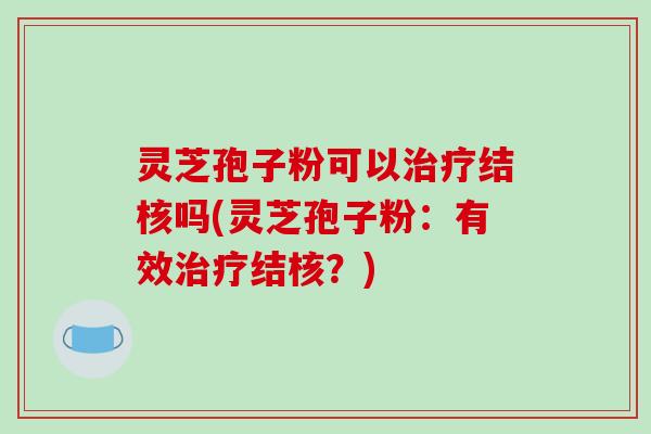 灵芝孢子粉可以治疗结核吗(灵芝孢子粉:有效治疗结核?)-第1张图片-破壁灵芝孢子粉研究指南 灵芝孢子粉可以治疗结核吗(灵芝孢子粉:有效治疗结核?)-第1张图片-破壁灵芝孢子粉研究指南