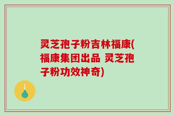 灵芝孢子粉吉林福康(福康集团出品 灵芝孢子粉功效神奇)-第1张图片-破壁灵芝孢子粉研究指南 灵芝孢子粉吉林福康(福康集团出品 灵芝孢子粉功效神奇)-第1张图片-破壁灵芝孢子粉研究指南