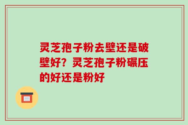 灵芝孢子粉去壁还是破壁好？灵芝孢子粉碾压的好还是粉好-第1张图片-破壁灵芝孢子粉研究指南