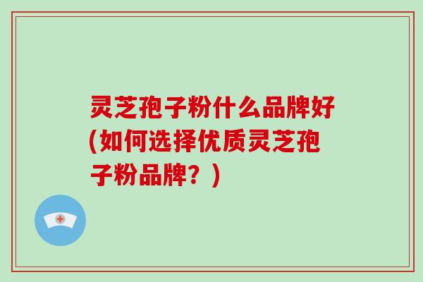 灵芝孢子粉什么品牌好(如何选择优质灵芝孢子粉品牌?)-第1张图片-破壁灵芝孢子粉研究指南 灵芝孢子粉什么品牌好(如何选择优质灵芝孢子粉品牌?)-第1张图片-破壁灵芝孢子粉研究指南