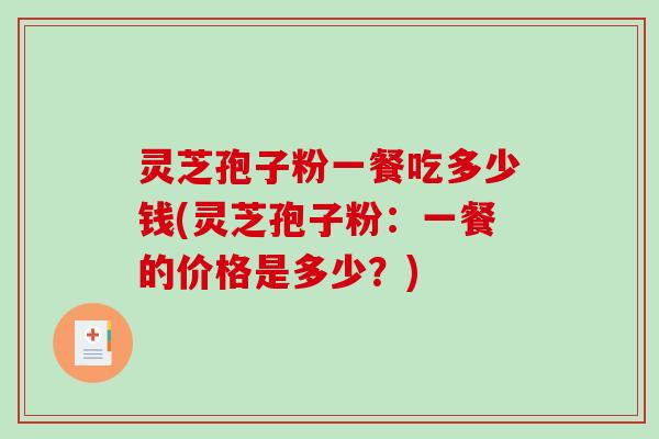 灵芝孢子粉一餐吃多少钱(灵芝孢子粉:一餐的价格是多少?)-第1张图片-破壁灵芝孢子粉研究指南 灵芝孢子粉一餐吃多少钱(灵芝孢子粉:一餐的价格是多少?)-第1张图片-破壁灵芝孢子粉研究指南