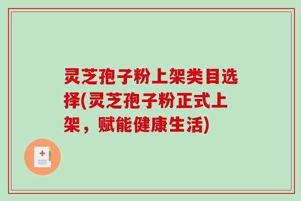 灵芝孢子粉上架类目选择(灵芝孢子粉正式上架，赋能健康生活)-第1张图片-破壁灵芝孢子粉研究指南