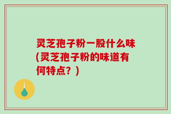 灵芝孢子粉一股什么味(灵芝孢子粉的味道有何特点？)-第1张图片-破壁灵芝孢子粉研究指南
