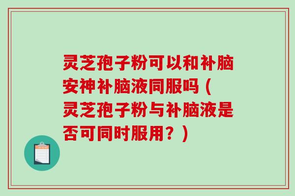 灵芝孢子粉可以和补脑安神补脑液同服吗 (灵芝孢子粉与补脑液是否可同时服用?)-第1张图片-破壁灵芝孢子粉研究指南 灵芝孢子粉可以和补脑安神补脑液同服吗 (灵芝孢子粉与补脑液是否可同时服用?)-第1张图片-破壁灵芝孢子粉研究指南