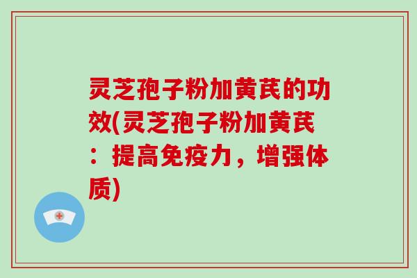 灵芝孢子粉加黄芪的功效(灵芝孢子粉加黄芪:提高免疫力,增强体质)-第1张图片-破壁灵芝孢子粉研究指南 灵芝孢子粉加黄芪的功效(灵芝孢子粉加黄芪:提高免疫力,增强体质)-第1张图片-破壁灵芝孢子粉研究指南