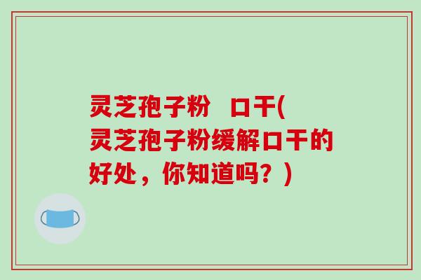 灵芝孢子粉 口干(灵芝孢子粉缓解口干的好处,你知道吗?)-第1张图片-破壁灵芝孢子粉研究指南 灵芝孢子粉 口干(灵芝孢子粉缓解口干的好处,你知道吗?)-第1张图片-破壁灵芝孢子粉研究指南